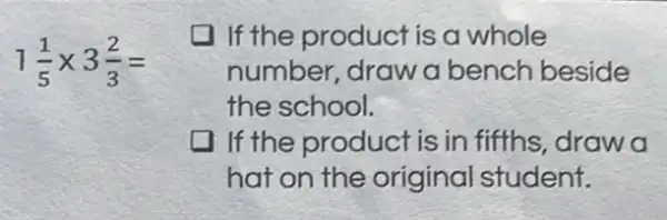 1(1)/(5)times 3(2)/(3)=
If the product is a whole
number, draw a bench beside
the school.
If the product is in fifths, draw a
hat on the original student.