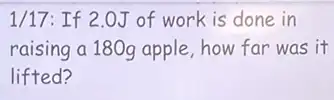 1/17: If 2.0J of work is done in
raising a 180g apple , how far was it
lifted?