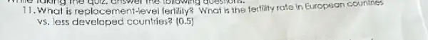 11.What is replacement-evel ferility? What is the ferlity rate in European countries
vs. less developed countries? (0.5)
