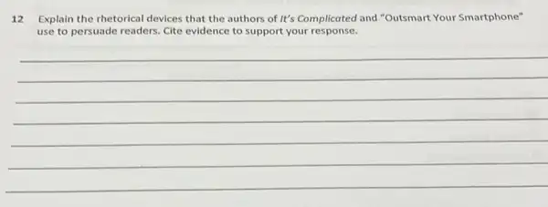 12 Explain the rhetorical devices that the authors of It's Complicated and "Outsmart Your Smartphone"
use to persuade readers Cite evidence to support your response.
__