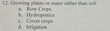 12. Growing plants in water rather than soil
a. Row Crops
b. Hydroponics
c. Cover crops
d. Irrigation