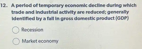 12. A period of temporary economic decline during which
trade and industrial activity are reduced generally
identified by a fall in gross domestic product (GDP)
Recession
Market economy