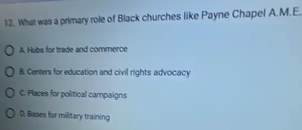 12. What was a primary role of Black churches like Payne Chapel A.M.E.
A. Hubs for trade and commerce
) 8. Centers for education and civil rights advocacy
C. Places for political campaigns
D. Bases for military training