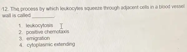 12. The process by which leukocytes squeeze through adjacent cells in a blood vessel
wall is called __ .
1. leukocytosis
2. positive chemotaxis
3 emigration
4. cytoplasmic extending