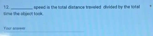 12. __ speed is the total distance traveled divided by the total
time the object took.
__ community