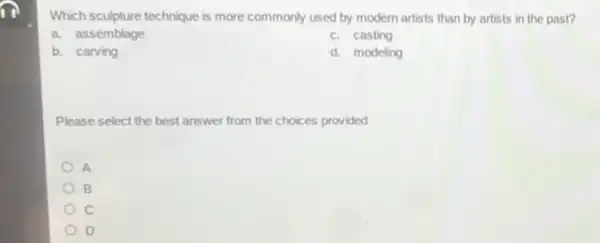 12
Which sculpture technique is more commonly used by modern artists than by artists in the past?
a. assemblage
c. casting
b. carving
d. modeling
Please select the best answer from the choices provided
A
B
c
D