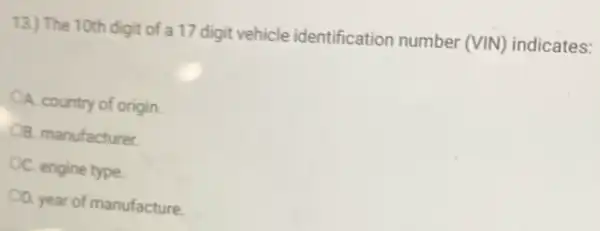 13.) The 10th digit of a 17 digit vehicle identification number (VIN) indicates:
CA. country of origin
B. manufacturer
C. engine type
D. year of manufacture.