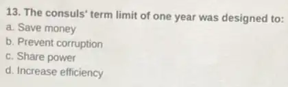 13. The consuls' term limit of one year was designed to:
a. Save money
b. Prevent corruption
c. Share power
d. Increase efficiency