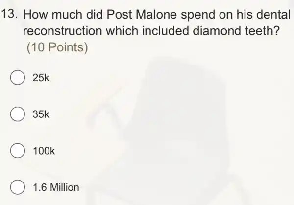 13. How much did Post Malone spend on his dental
reconstruction which included diamond teeth?
(10 Points)
25k
35k
100k
1.6 Million