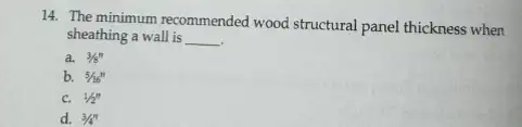 14. The minimum recommended wood structural panel thickness when
sheathing a wall is __
a. 3/8^n
b. 5/16''
c. 1/2''
d. 3/4^n