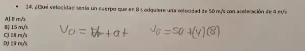 14. ¿Qué velocidad tenía un cuerpo que en 8 adquiere una velocidad de
50m/s con aceleración de 4m/s
A) 8m/s
B) 15m/s
C) 18m/s
D) 19m/s