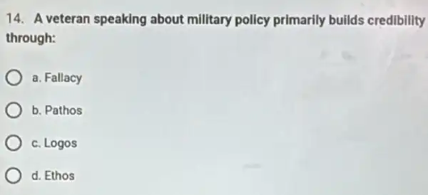 14. A veteran speaking about millitary policy primarily builds credibility
through:
a. Fallacy
b. Pathos
c. Logos
d. Ethos