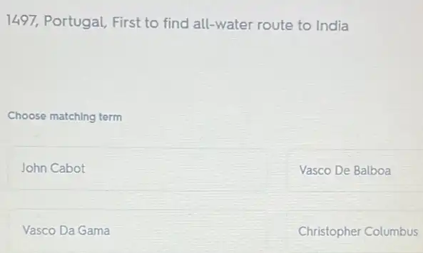 1497, Portugal, First to find all-water route to India
Choose matching term
John Cabot
Vasco De Balboa
Vasco Da Gama
Christopher Columbus