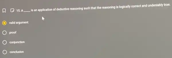 15. A __
is an application of deductive reasoning such that the reasoning is logically correct and undeniably true.
valid argument
proof
conjunction
conclusion