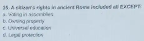 15. A citizen's rights in ancient Rome included all EXCEPT:
a. Voting in assemblies
b. Owning property
c. Universal education
d. Legal protection