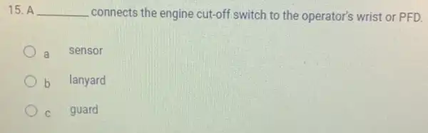 15. A __ connects the engine cut-off switch to the operator's wrist or PFD.
a sensor
b lanyard
C guard