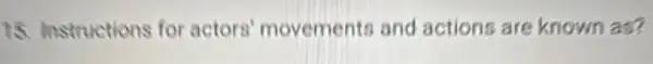 15 Instructions for actors' movemento and actions are known as?