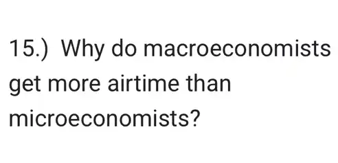 15.) Why do macroeconomists
get more airtime than
microeconomists?