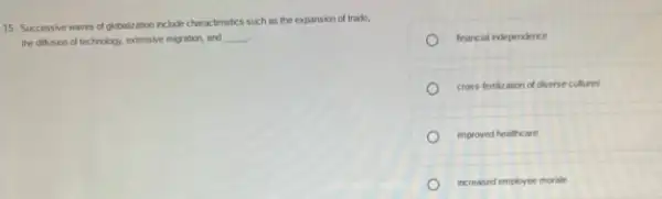 15. Successive waves of plobaleation include characteristics such as the expansion of trade,
the ditusion of technology.extensive migration, and __
financial independence
cross-fertization of diverse cultures
improved healthcare
increased employee morale