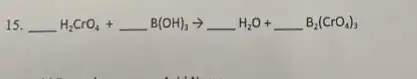 15. underline ( )H_(2)CrO_(4)+underline ( )B(OH)_(3)arrow underline ( )H_(2)O+underline ( )B_(2)(CrO_(4))_(3)