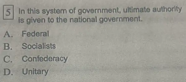 151 In this system of government ultimate authority
is given to the national government.
A. Federal
B. Socialists
C . Confederacy
D. Unitary