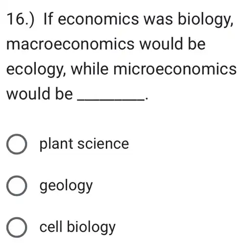 16.) If economics was biology,
macroeconomics would be
ecology, while microeconomics
would be __
plant science
geology
cell biology