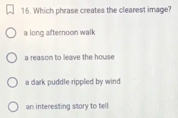 16. Which phrase creates the clearest image?
a long afternoon walk
a reason to leave the house
a dark puddle rippled by wind
an interesting story to tell