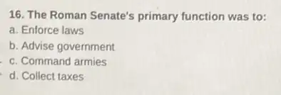 16. The Roman Senate's primary function was to:
a. Enforce laws
b. Advise government
c. Command armies
d. Collect taxes