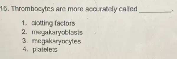 16. Thrombocytes are more accurately called __
1. clotting factors
2 megakaryoblasts
3. megakaryocytes
4 platelets