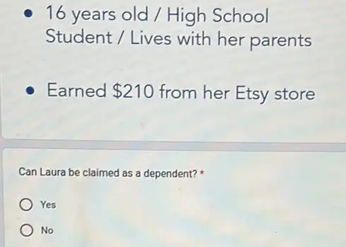 16 years old / High School
Student / Lives with her parents
Earned 210 from her Etsy store
Can Laura be claimed as a dependent?
Yes
No