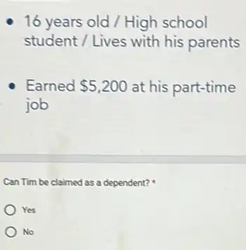 16 years old /High school
student / Lives with his parents
Earned 5,200 at his part-time
job
Can Tim be claimed as a dependent?
Yes
No