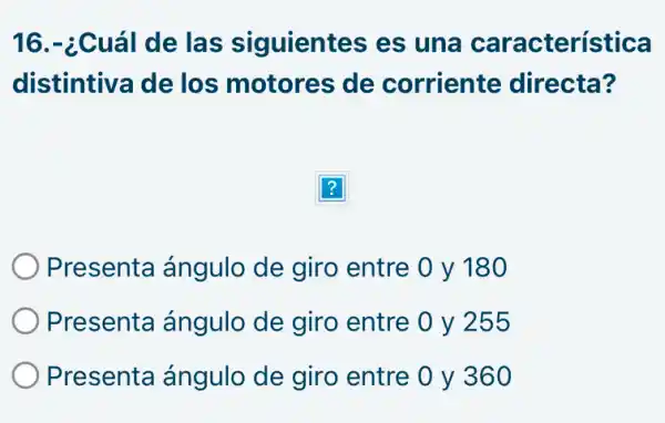 16.-¿Cuál de las siguientes es una característica
distintiva de los motores de corriente directa?
Presenta ángulo de giro entre 0 y 180
Presenta ángulo de giro entre 0 y 255
Presenta ángulo de giro entre 0 y 360