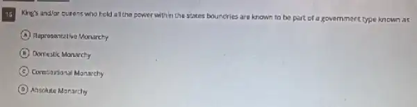 16
King's and/ar queens who hold all the power within the states boundries are known to be part of a government type known as
A Representative Monarchy
B Domestic Monarchy
C Constiturional Manarchy
D Absolute Manarchy