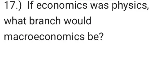 17.) If economics was physics,
what branch would
macroeconomics ; be?