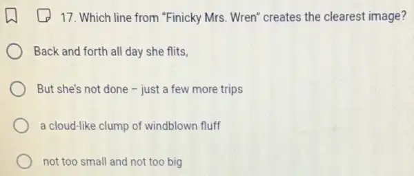 17. Which line from "Finicky Mrs . Wren" creates the clearest image?
Back and forth all day she flits,
But she's not done - just a few more trips
a cloud-like clump of windblown fluff
not too small and not too big