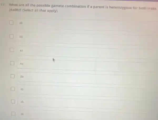 17. What are all the possible gamete combination if a parent is heterozygous for both traits
(AaBb)? (Select all that apply)
aB
BB
greener
aa
Aa
Bb
Ab
ab
bb