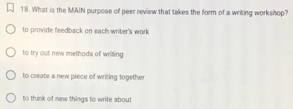 18. What is the MAIN purpose of peer review that takes the form of a writing workshop?
to provide feedback on each writer's work
to try out new methods of writing
to create a new piece of writing together
to think of new things to write about