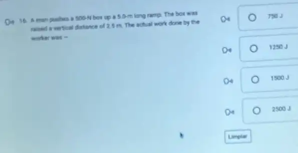 18. A man pushes 500-54 box up a 5.0-m long ramp. The box was
raised a vertical dietance of 25 m The actual work done by the
worker was -
TSOJ
D
1250 J
D4
1500 J
De
2500 J