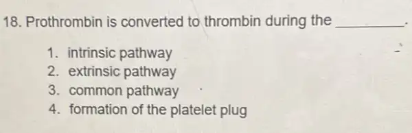 18. Prothrombin is converted to thrombin during the __
1. intrinsic pathway
2. extrinsic pathway
3. common pathway
4. formation of the platelet plug