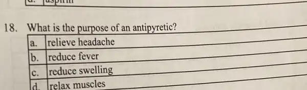 18. What is the purpose of an antipyretic?
la. relieve headache
b. reduce fever
C. reduce swelling
d Trelax muscles