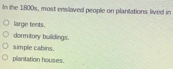 In the 1800s, most enslaved people on plantations lived in
large tents.
dormitory buildings.
simple cabins.
plantation houses.
