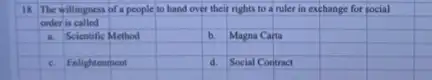 18	willingness of a people to hand over their rights to a ruler in exchange for social
order is called
square 
square 
square 
Scientific Method
square 
b.
square 
square 
Magna Carta
square 
square 
square 
square 
square 
square 
c. Enlightenment
square 
d. Social Contract
square 
square 
square 
square 
square 
square 
square 
square 
square