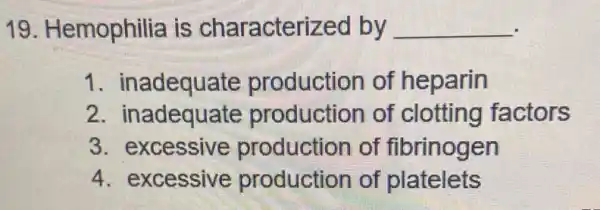 19. Hemophilia is characterized by __
1. inadequate production of heparin
2 inadequate production of clotting factors
3. excessive production of fibrinogen
4. excessive production of platelets