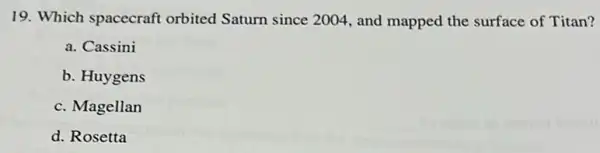 19. Which spacecraft orbited Saturn since 2004, and mapped the surface of Titan?
a. Cassini
b. Huygens
c. Magellan
d. Rosetta