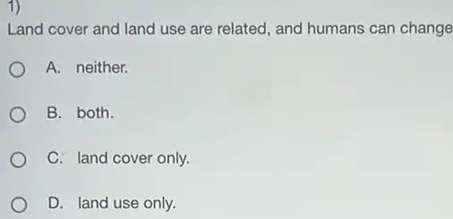 1)
Land cover and land use are related, and humans can change
A. neither.
B. both.
C. land cover only.
D. land use only.