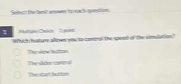 1
Select the best answer toeachquestion.
Choice 1 point
Which isature allows you to control the speed of the simulation?
The view button
The slider control
button