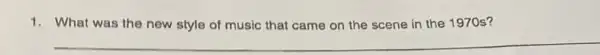 1.What was the new style of music that came on the scene in the 1970s?
__