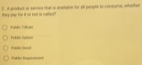 2. Aproduct or service that is available for all people to consume, whether
they pay for it or not is called?
Publie Tribute
Publie Option
Public Good
Public Requirement