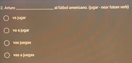 2. Arturo __ al fútbol americano. (jugar near future verb)
va jugar
va a jugar
vas juegas
vas a juegas