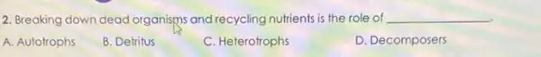 2. Breaking down dead organisms and recycling nutrients is the role of __
A. Autotrophs
B. Detritus
C. Heterotrophs
D. Decomposers